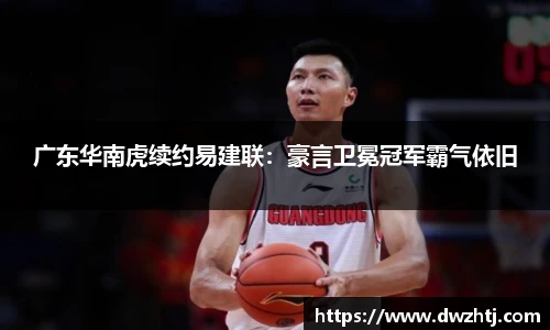 广东华南虎续约易建联：豪言卫冕冠军霸气依旧