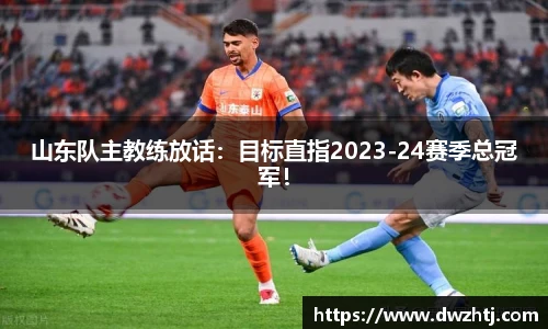 山东队主教练放话：目标直指2023-24赛季总冠军！