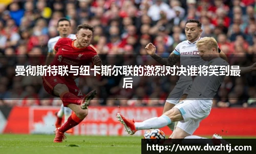 曼彻斯特联与纽卡斯尔联的激烈对决谁将笑到最后