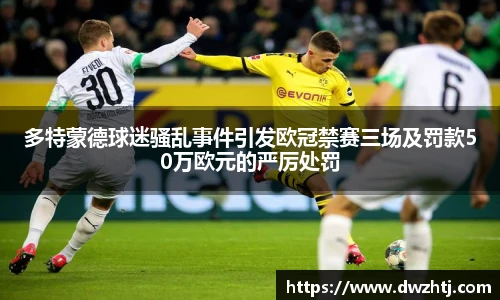 多特蒙德球迷骚乱事件引发欧冠禁赛三场及罚款50万欧元的严厉处罚