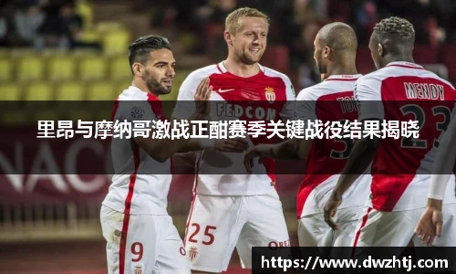 里昂与摩纳哥激战正酣赛季关键战役结果揭晓