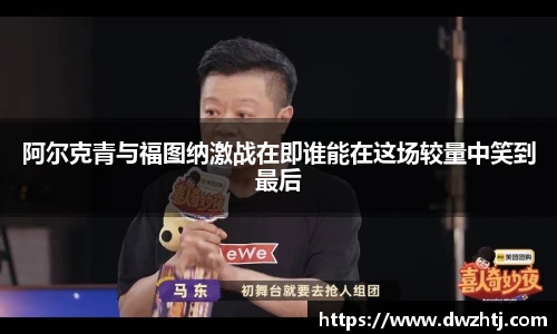 阿尔克青与福图纳激战在即谁能在这场较量中笑到最后
