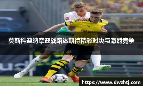 莫斯科迪纳摩迎战路达期待精彩对决与激烈竞争