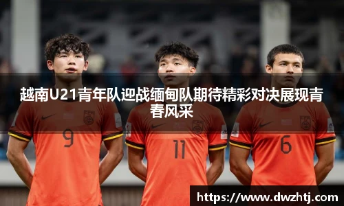 越南U21青年队迎战缅甸队期待精彩对决展现青春风采